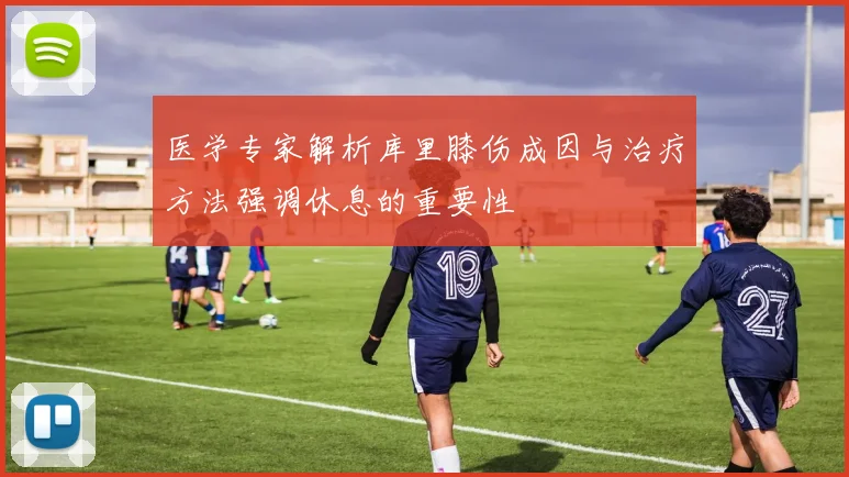 医学专家解析库里膝伤成因与治疗方法强调休息的重要性