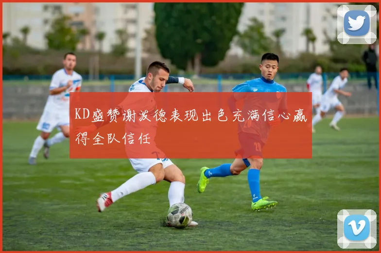KD盛赞谢泼德表现出色充满信心赢得全队信任