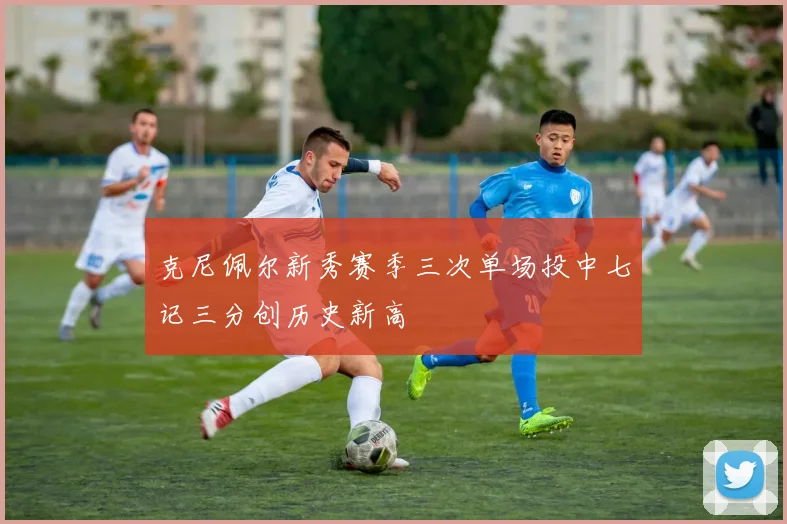 克尼佩尔新秀赛季三次单场投中七记三分创历史新高