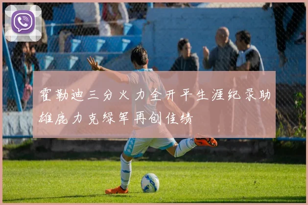 霍勒迪三分火力全开平生涯纪录助雄鹿力克绿军再创佳绩