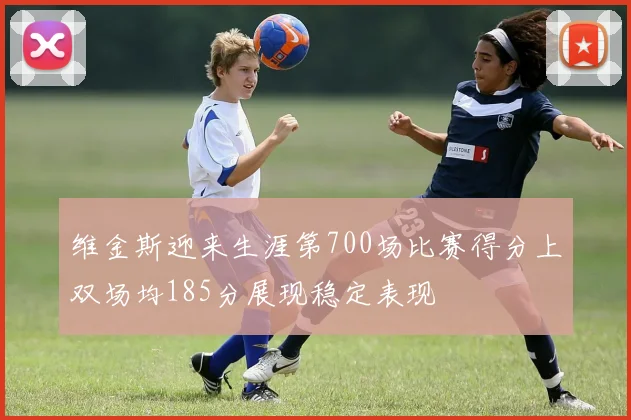 维金斯迎来生涯第700场比赛得分上双场均185分展现稳定表现