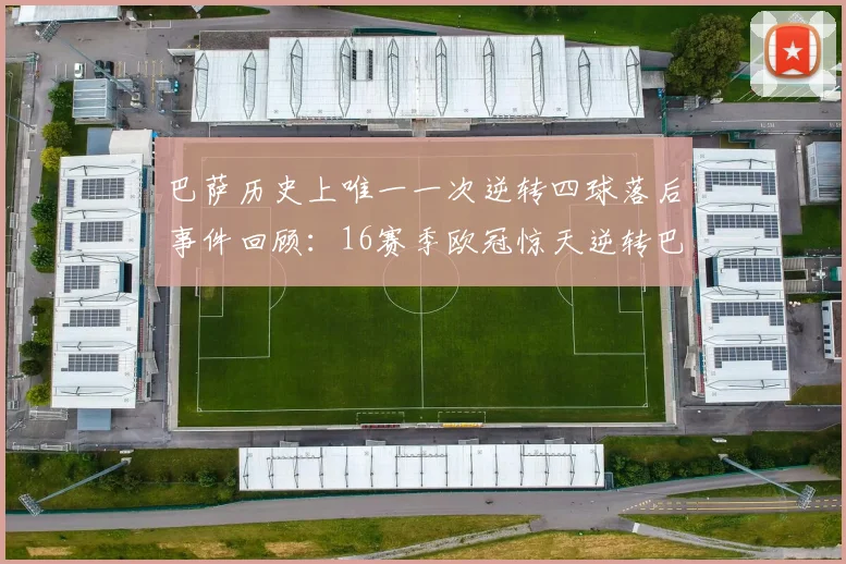 巴萨历史上唯一一次逆转四球落后事件回顾：16赛季欧冠惊天逆转巴黎
