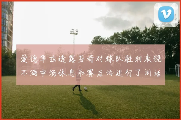 爱德华兹透露芬奇对球队胜利表现不满中场休息和赛后均进行了训话