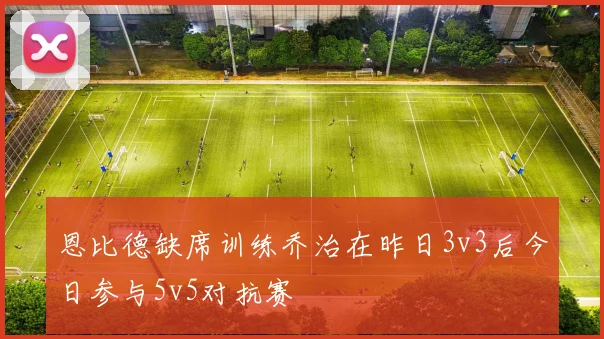恩比德缺席训练乔治在昨日3v3后今日参与5v5对抗赛