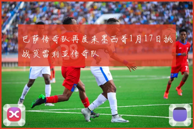 巴萨传奇队再度来墨西哥1月17日挑战莫雷利亚传奇队