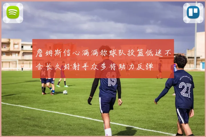詹姆斯信心满满称球队投篮低迷不会长久好射手众多将助力反弹