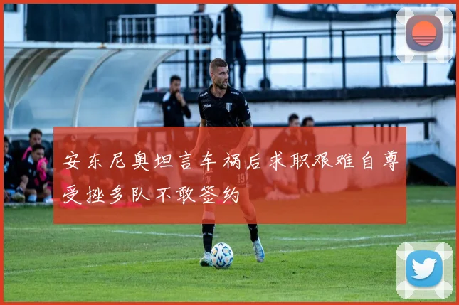 安东尼奥坦言车祸后求职艰难自尊受挫多队不敢签约