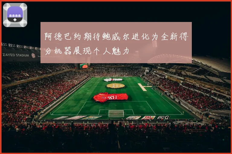 阿德巴约期待鲍威尔进化为全新得分机器展现个人魅力