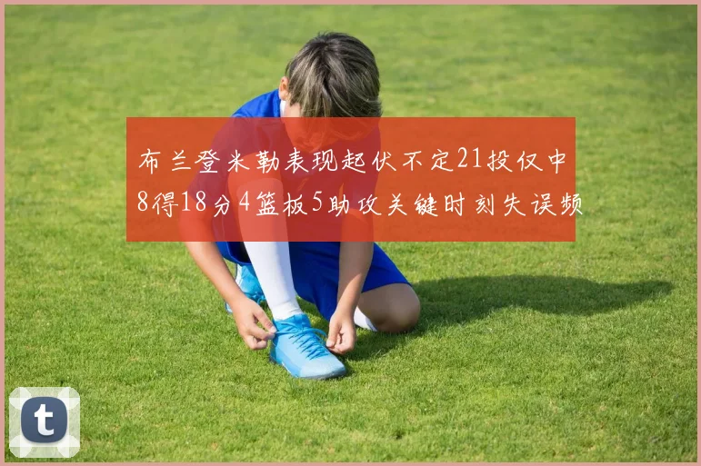 布兰登米勒表现起伏不定21投仅中8得18分4篮板5助攻关键时刻失误频频