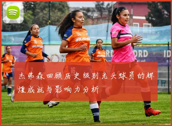 杰弗森回顾历史级别光头球员的辉煌成就与影响力分析