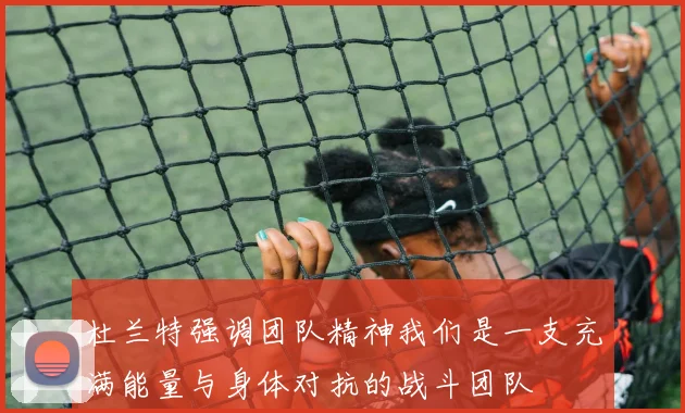 杜兰特强调团队精神我们是一支充满能量与身体对抗的战斗团队