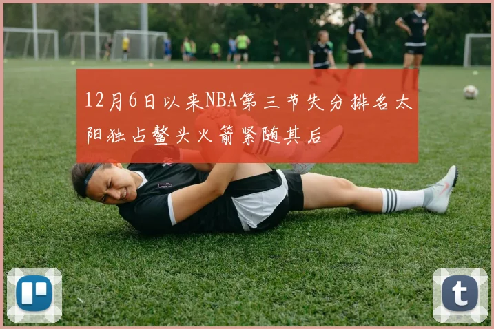 12月6日以来NBA第三节失分排名太阳独占鳌头火箭紧随其后