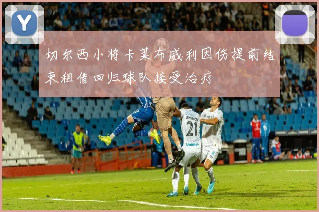 切尔西小将卡莱布威利因伤提前结束租借回归球队接受治疗