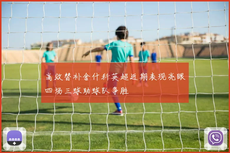 高效替补舍什科英超近期表现亮眼四场三球助球队争胜