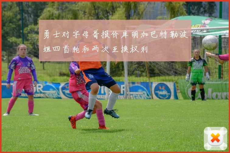 勇士对字母哥报价库明加巴特勒波姐四首轮和两次互换权利
