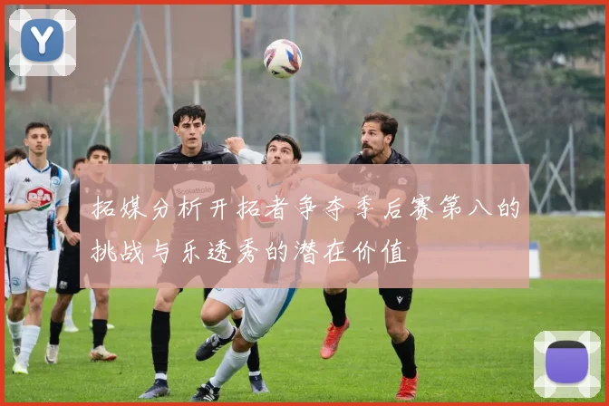拓媒分析开拓者争夺季后赛第八的挑战与乐透秀的潜在价值
