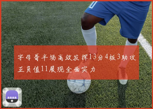 字母哥半场高效发挥13分4板3助攻正负值11展现全面实力