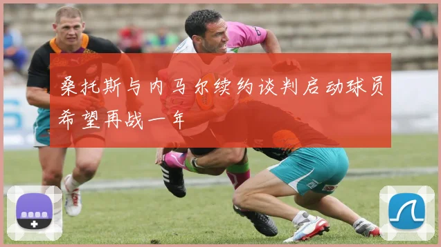 桑托斯与内马尔续约谈判启动球员希望再战一年