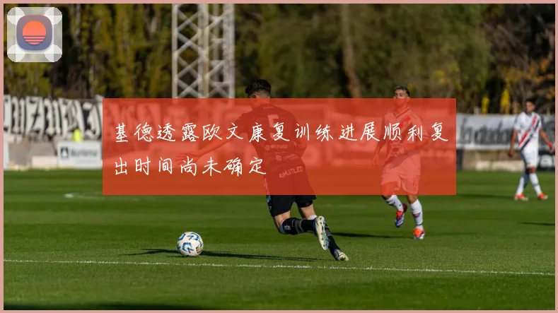 基德透露欧文康复训练进展顺利复出时间尚未确定