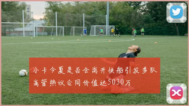 小卡今夏是否会离开快船引发多队高管热议合同价值达5030万