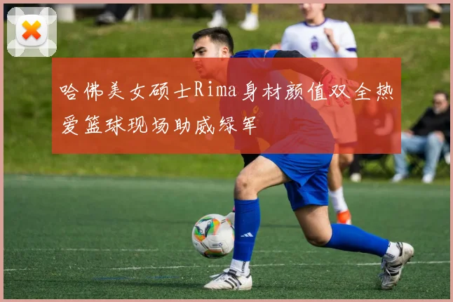 哈佛美女硕士Rima身材颜值双全热爱篮球现场助威绿军