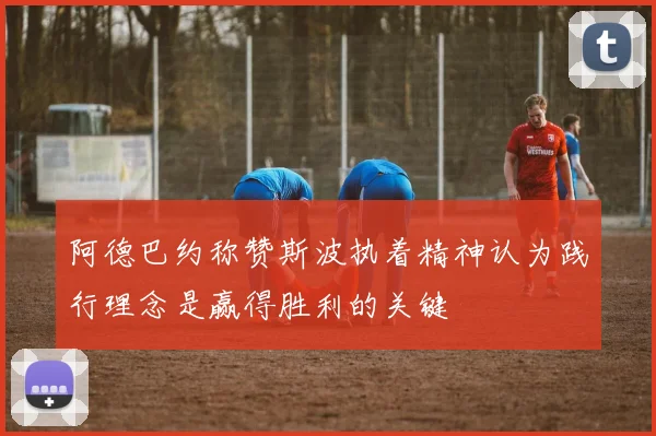 阿德巴约称赞斯波执着精神认为践行理念是赢得胜利的关键