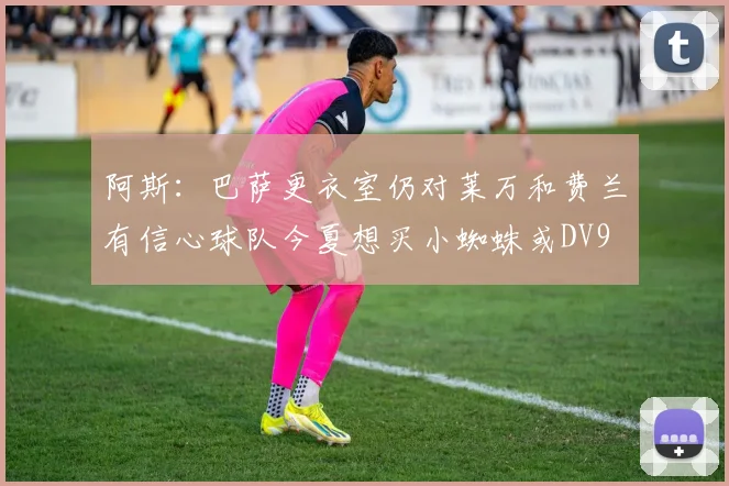 阿斯：巴萨更衣室仍对莱万和费兰有信心球队今夏想买小蜘蛛或DV9