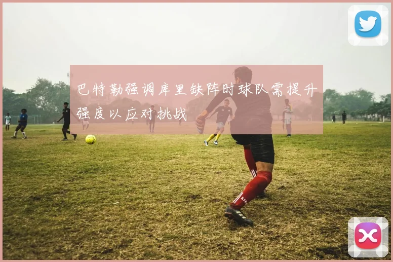 巴特勒强调库里缺阵时球队需提升强度以应对挑战