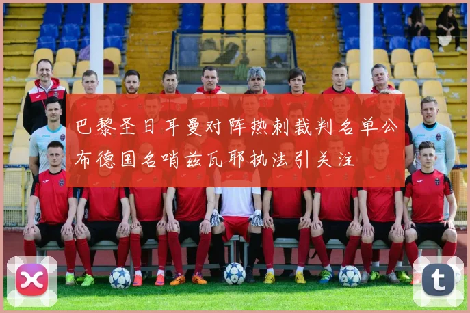 巴黎圣日耳曼对阵热刺裁判名单公布德国名哨兹瓦耶执法引关注