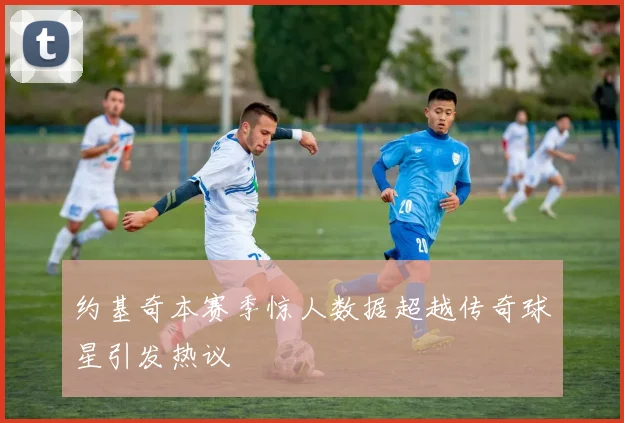 约基奇本赛季惊人数据超越传奇球星引发热议