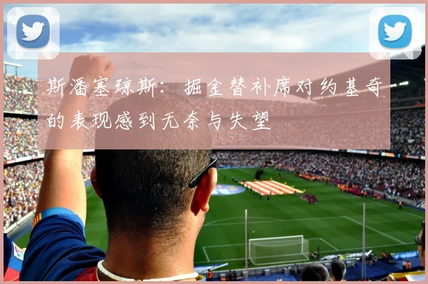 斯潘塞琼斯：掘金替补席对约基奇的表现感到无奈与失望