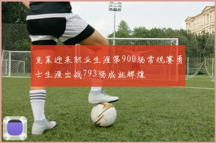 克莱迎来职业生涯第900场常规赛勇士生涯出战793场成就辉煌