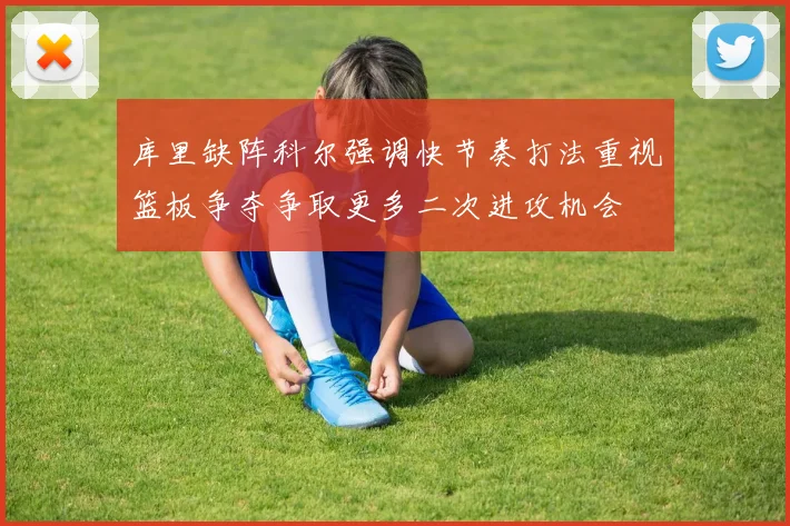 库里缺阵科尔强调快节奏打法重视篮板争夺争取更多二次进攻机会