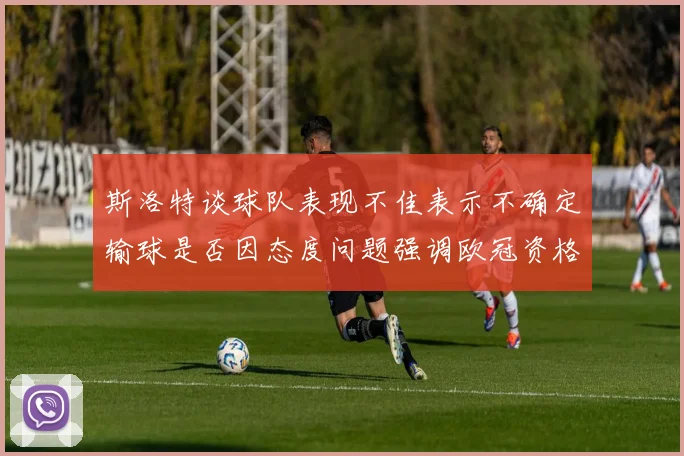 斯洛特谈球队表现不佳表示不确定输球是否因态度问题强调欧冠资格的重要性