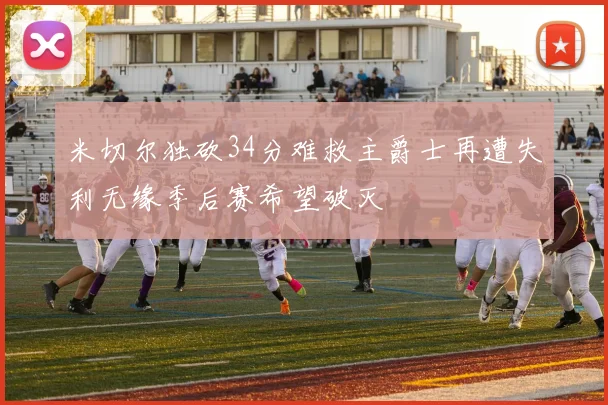 米切尔独砍34分难救主爵士再遭失利无缘季后赛希望破灭