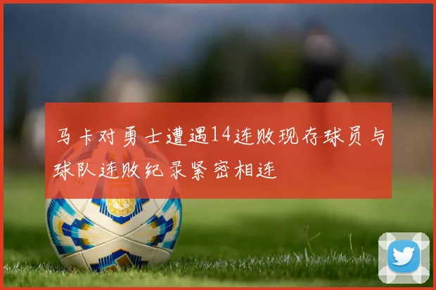 马卡对勇士遭遇14连败现存球员与球队连败纪录紧密相连