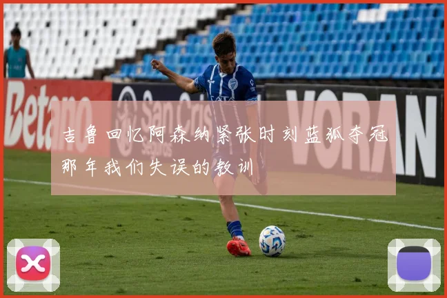 吉鲁回忆阿森纳紧张时刻蓝狐夺冠那年我们失误的教训
