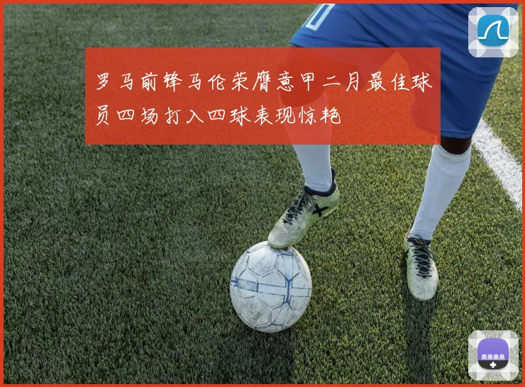 罗马前锋马伦荣膺意甲二月最佳球员四场打入四球表现惊艳