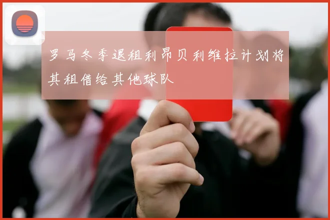 罗马冬季退租利昂贝利维拉计划将其租借给其他球队