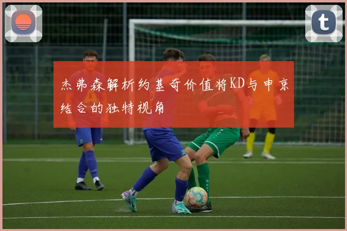 杰弗森解析约基奇价值将KD与申京结合的独特视角