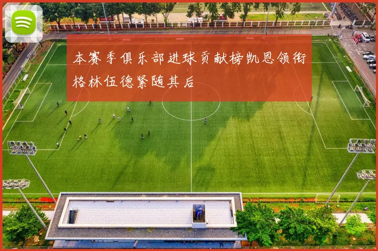 本赛季俱乐部进球贡献榜凯恩领衔格林伍德紧随其后