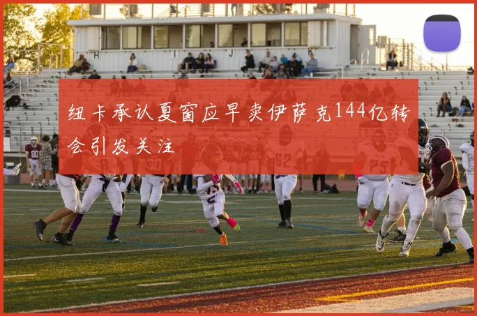 纽卡承认夏窗应早卖伊萨克144亿转会引发关注