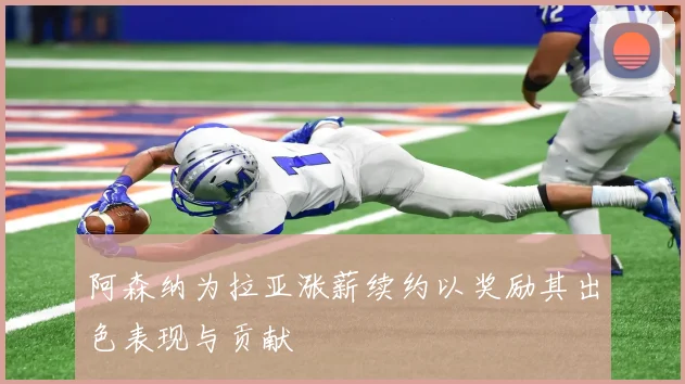 阿森纳为拉亚涨薪续约以奖励其出色表现与贡献