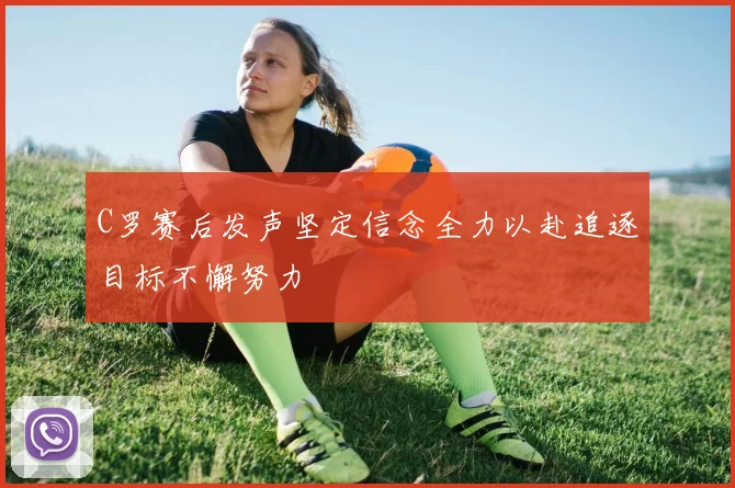C罗赛后发声坚定信念全力以赴追逐目标不懈努力