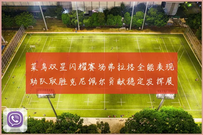 菜鸟双星闪耀赛场弗拉格全能表现助队取胜克尼佩尔贡献稳定发挥展现潜力