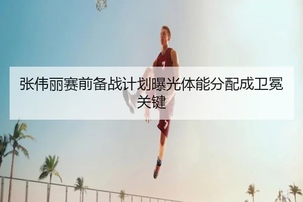 张伟丽赛前备战计划曝光体能分配成卫冕关键 - kaiyuansports